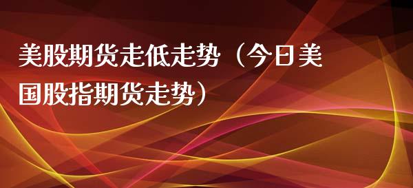 美股期货走低走势（今日美国股指期货走势） (https://www.njaxzs.com/) 期货直播间 第1张