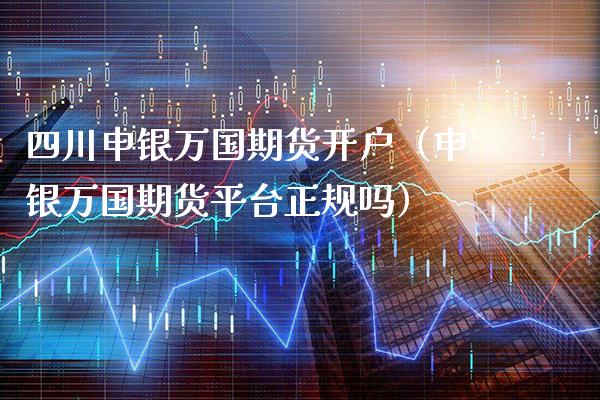 四川申银万国期货开户（申银万国期货平台正规吗） (https://www.njaxzs.com/) 期货行情 第1张