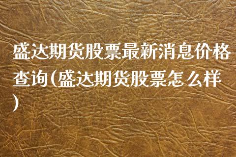 盛达期货股票最新消息价格查询(盛达期货股票怎么样) (https://www.njaxzs.com/) 期货开户 第1张