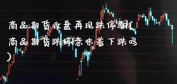 商品期货收盘再现跌停潮(商品期货跌停意味着下跌吗) (https://www.njaxzs.com/) 内盘期货 第1张