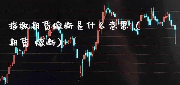 指数期货熔断是什么意思（期货 熔断） (https://www.njaxzs.com/) 期货直播间 第1张