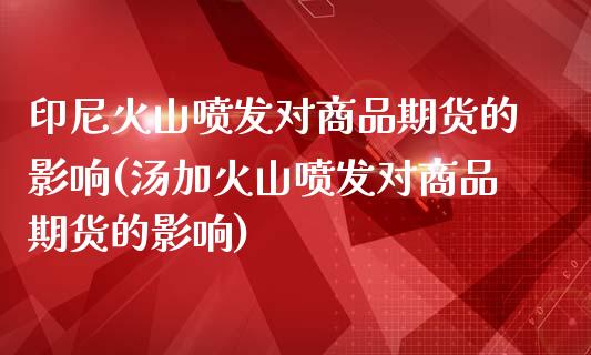 印尼火山喷发对商品期货的影响(汤加火山喷发对商品期货的影响) (https://www.njaxzs.com/) 期货开户 第1张