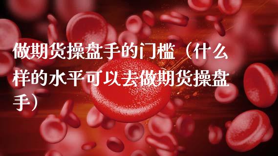 做期货操盘手的门槛（什么样的水平可以去做期货操盘手） (https://www.njaxzs.com/) 期货行情 第1张