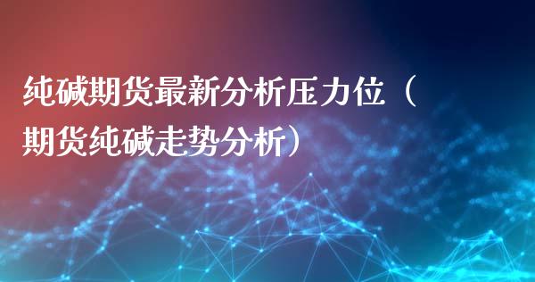 纯碱期货最新分析压力位（期货纯碱走势分析） (https://www.njaxzs.com/) 期货直播间 第1张