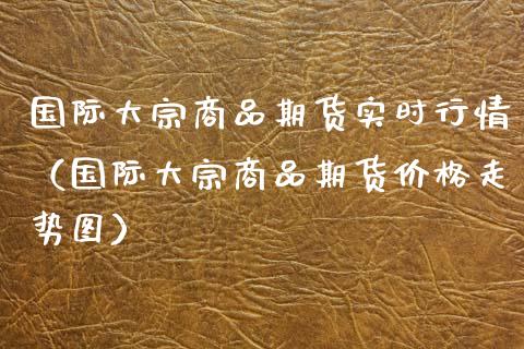 国际大宗商品期货实时行情（国际大宗商品期货走势图） (https://www.njaxzs.com/) 期货直播间 第1张
