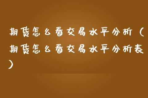 期货怎么看交易水平分析（期货怎么看交易水平分析表） (https://www.njaxzs.com/) 期货开户 第1张