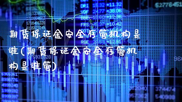 期货保证金安全存管机构是谁(期货保证金安全存管机构是谁管) (https://www.njaxzs.com/) 期货直播间 第1张