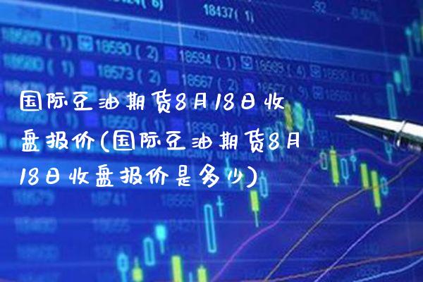 国际豆油期货8月18日收盘报价(国际豆油期货8月18日收盘报价是多少) (https://www.njaxzs.com/) 期货直播间 第1张