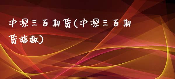 沪深三百期货(沪深三百期货指数) 期货直播间 第1张-爱新财经 沪深三百期货(沪深三百期货指数) (https://www.njaxzs.com/) 期货直播间 第1张
