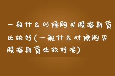 一般什么时候购买股指期货比较好(一般什么时候购买股指期货比较好呢) (https://www.njaxzs.com/) 期货开户 第1张