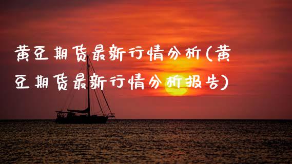 黄豆期货最新行情分析(黄豆期货最新行情分析报告) (https://www.njaxzs.com/) 内盘期货 第1张