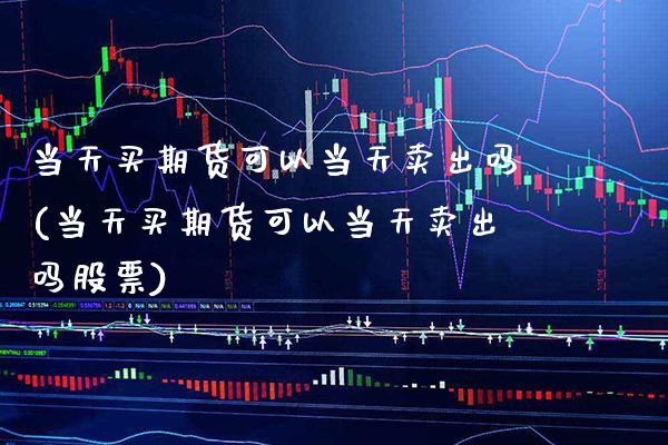 当天买期货可以当天卖出吗(当天买期货可以当天卖出吗股票) (https://www.njaxzs.com/) 期货行情 第1张