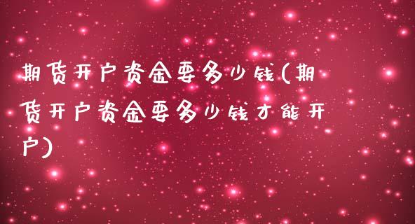 期货开户资金要多少钱(期货开户资金要多少钱才能开户) (https://www.njaxzs.com/) 原油期货 第1张