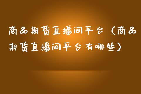 商品期货直播间平台（商品期货直播间平台有哪些） (https://www.njaxzs.com/) 内盘期货 第1张