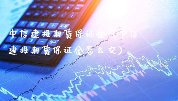 中信建投期货保证金（中信建投期货保证金怎么交） (https://www.njaxzs.com/) 期货直播间 第1张