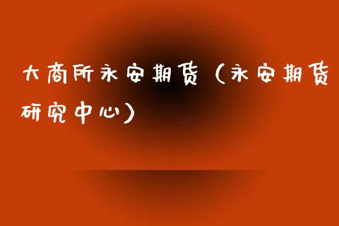 大商所永安期货（永安期货研究中心） (https://www.njaxzs.com/) 期货行情 第1张
