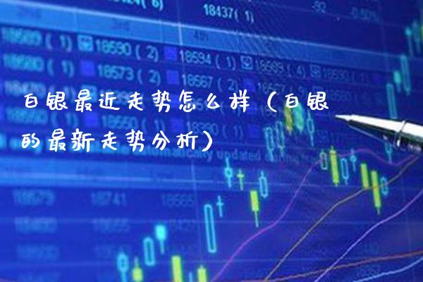 白银最近走势怎么样（白银的最新走势分析） (https://www.njaxzs.com/) 内盘期货 第1张