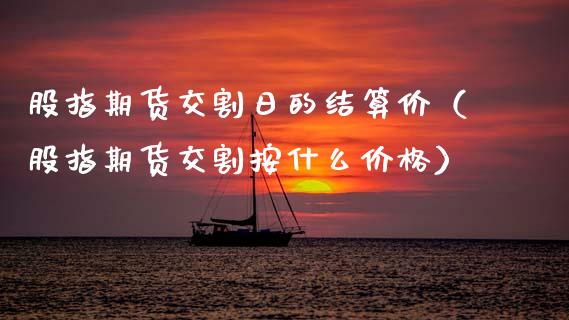 股指期货交割日的结算价（股指期货交割按什么） (https://www.njaxzs.com/) 期货直播间 第1张