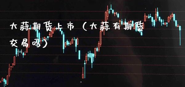 大蒜期货上市（大蒜有期货交易吗） (https://www.njaxzs.com/) 期货直播间 第1张