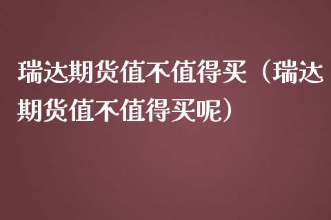 瑞达期货值不值得买（瑞达期货值不值得买呢） (https://www.njaxzs.com/) 期货直播间 第1张