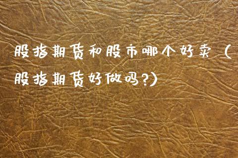 股指期货和股市哪个好卖（股指期货好做吗?） (https://www.njaxzs.com/) 期货行情 第1张