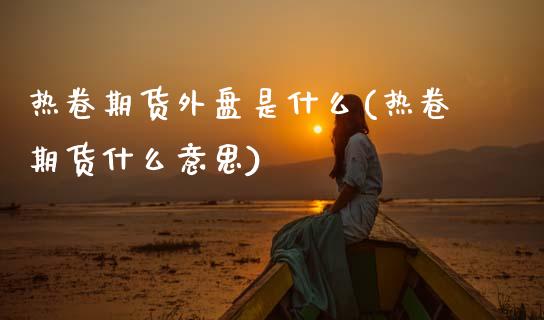 热卷期货外盘是什么(热卷期货什么意思) (https://www.njaxzs.com/) 黄金期货 第1张