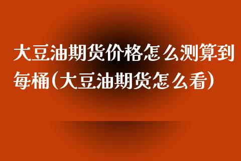 大豆油期货价格怎么测算到每桶(大豆油期货怎么看) (https://www.njaxzs.com/) 原油期货 第1张