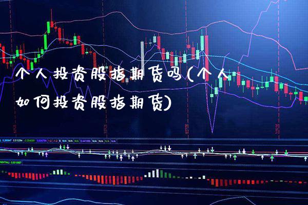 个人投资股指期货吗(个人如何投资股指期货) (https://www.njaxzs.com/) 期货行情 第1张