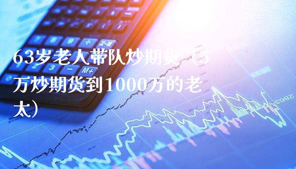 63岁老人带队炒期货（5万炒期货到1000万的老太） (https://www.njaxzs.com/) 期货直播间 第1张