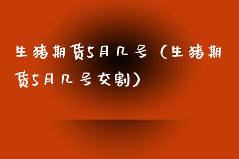 生猪期货5月几号（生猪期货5月几号交割） (https://www.njaxzs.com/) 期货直播间 第1张