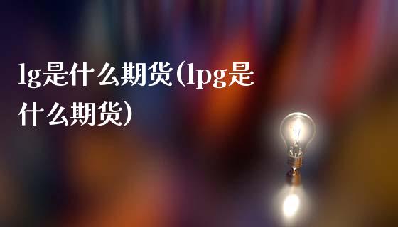 lg是什么期货(lpg是什么期货) (https://www.njaxzs.com/) 期货直播间 第1张