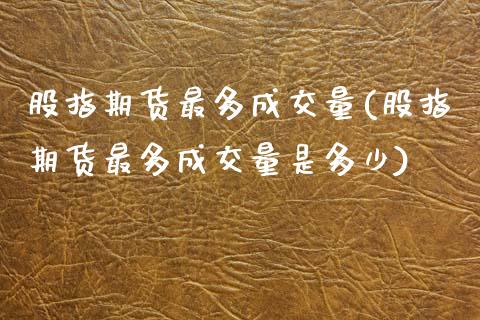 股指期货最多成交量(股指期货最多成交量是多少) (https://www.njaxzs.com/) 期货行情 第1张