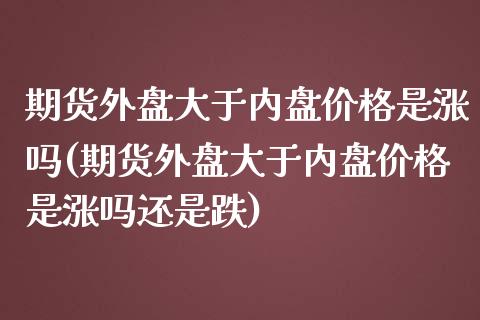 期货外盘大于内盘是涨吗(期货外盘大于内盘是涨吗还是跌) (https://www.njaxzs.com/) 期货行情 第1张