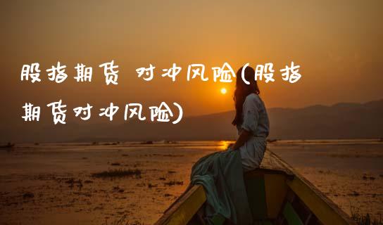 股指期货 对冲风险(股指期货对冲风险) (https://www.njaxzs.com/) 期货直播间 第1张