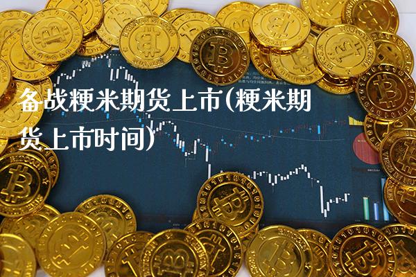 备战粳米期货上市(粳米期货上市时间) (https://www.njaxzs.com/) 期货开户 第1张