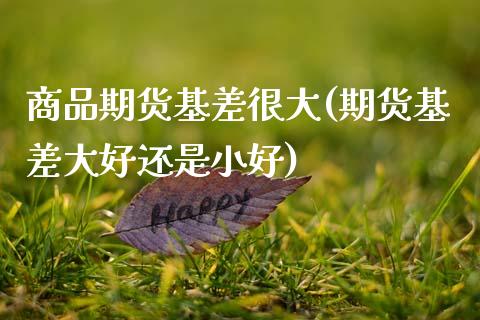 商品期货基差很大(期货基差大好还是小好) (https://www.njaxzs.com/) 期货行情 第1张