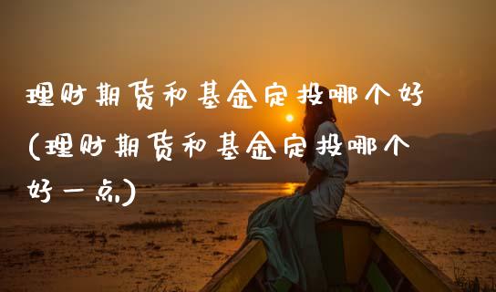 理财期货和基金定投哪个好(理财期货和基金定投哪个好一点) (https://www.njaxzs.com/) 期货直播间 第1张