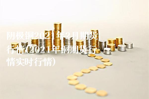 阴极铜2021年2月期货行情(2021年铜期货行情实时行情) (https://www.njaxzs.com/) 黄金期货 第1张