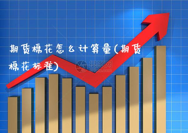 期货棉花怎么计算量(期货棉花标准) (https://www.njaxzs.com/) 期货直播间 第1张