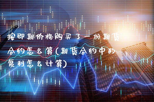 按即期价格购买了一份期货合约怎么算(期货合约中的复利怎么计算) (https://www.njaxzs.com/) 期货行情 第1张