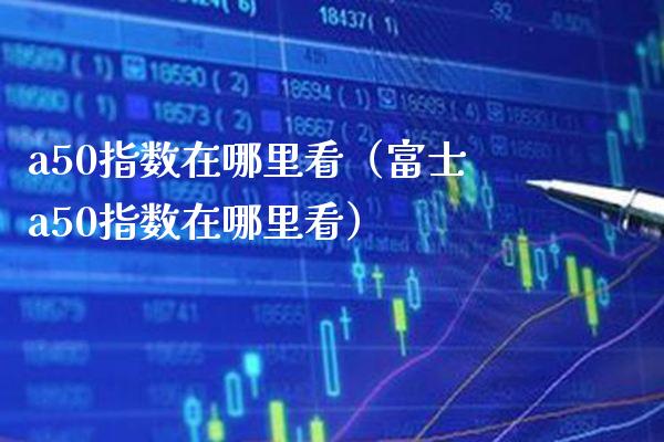 a50指数在哪里看（a50指数在哪里看） (https://www.njaxzs.com/) 期货行情 第1张