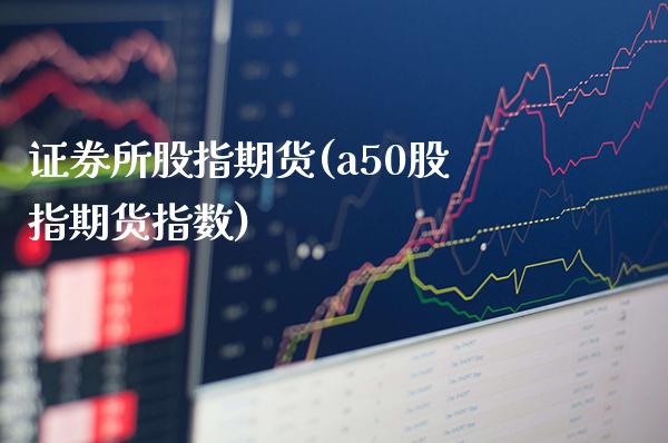 证券所股指期货(a50股指期货指数) (https://www.njaxzs.com/) 期货直播间 第1张