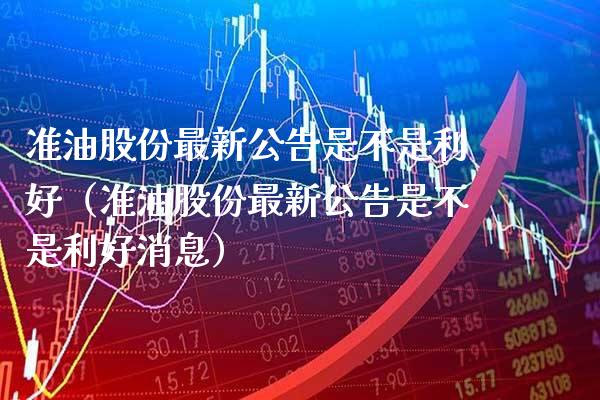 准油股份最新公告是不是利好（准油股份最新公告是不是利好消息） (https://www.njaxzs.com/) 内盘期货 第1张