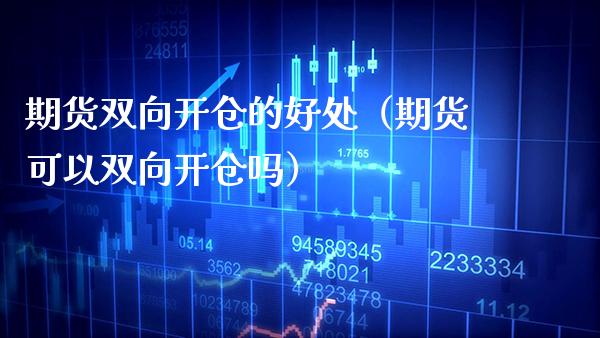 期货双向开仓的好处（期货可以双向开仓吗） (https://www.njaxzs.com/) 期货直播间 第1张