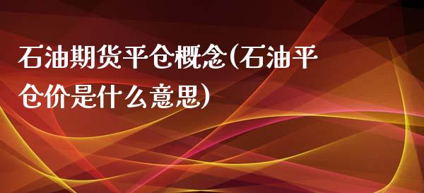 石油期货平仓概念(石油平仓价是什么意思) (https://www.njaxzs.com/) 内盘期货 第1张