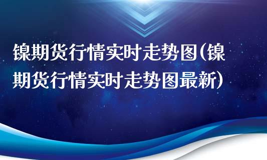 镍期货行情实时走势图(镍期货行情实时走势图最新) (https://www.njaxzs.com/) 期货行情 第1张