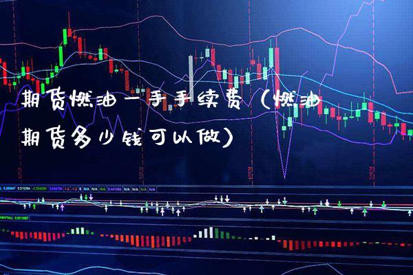 期货燃油一手手续费（燃油期货多少钱可以做） (https://www.njaxzs.com/) 期货直播间 第1张