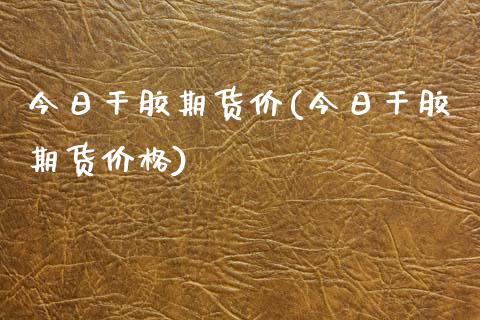 今日干胶期货价(今日干胶期货价格) (https://www.njaxzs.com/) 期货行情 第1张