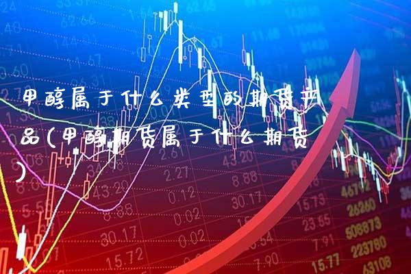 甲醇属于什么类型的期货产品(甲醇期货属于什么期货) (https://www.njaxzs.com/) 原油期货 第1张