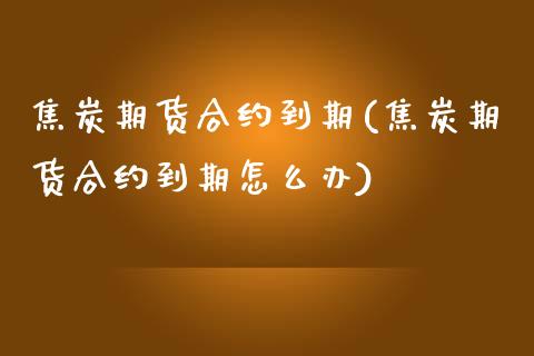 焦炭期货合约到期(焦炭期货合约到期怎么办) (https://www.njaxzs.com/) 期货开户 第1张